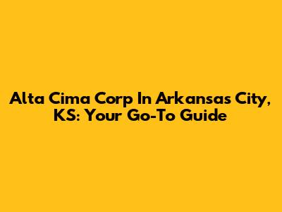 Alta Cima Corp In Arkansas City, KS: Your Go-To Guide