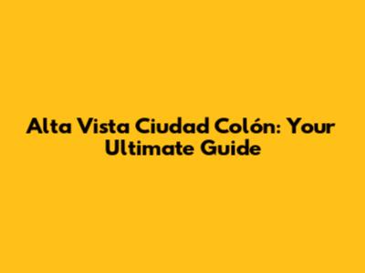 Alta Vista Ciudad Colón: Your Ultimate Guide