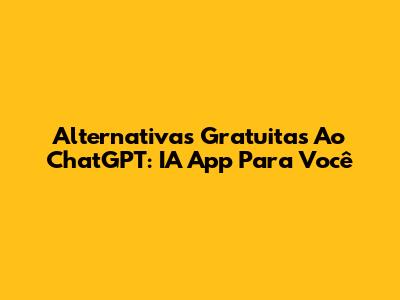 Alternativas Gratuitas Ao ChatGPT: IA App Para Você