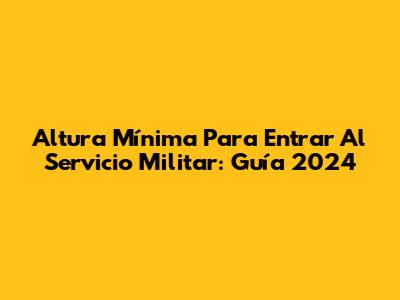 Altura Mínima Para Entrar Al Servicio Militar: Guía 2024