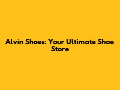 Alvin Shoes: Your Ultimate Shoe Store