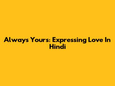 Always Yours: Expressing Love In Hindi