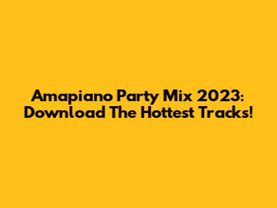 Amapiano Party Mix 2023: Download The Hottest Tracks!