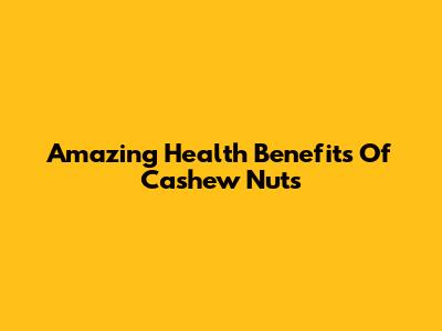 Amazing Health Benefits Of Cashew Nuts