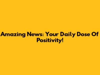 Amazing News: Your Daily Dose Of Positivity!