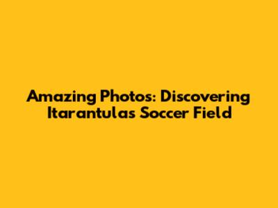 Amazing Photos: Discovering Itarantula's Soccer Field