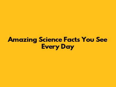 Amazing Science Facts You See Every Day