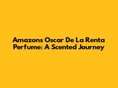 Amazon's Oscar De La Renta Perfume: A Scented Journey