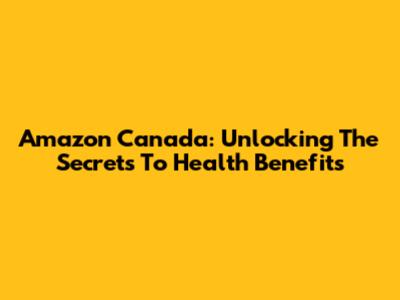Amazon Canada: Unlocking The Secrets To Health Benefits