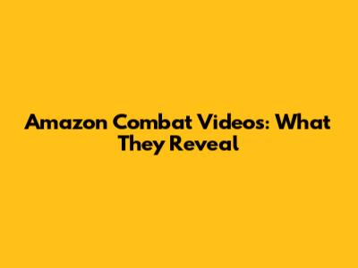 Amazon Combat Videos: What They Reveal