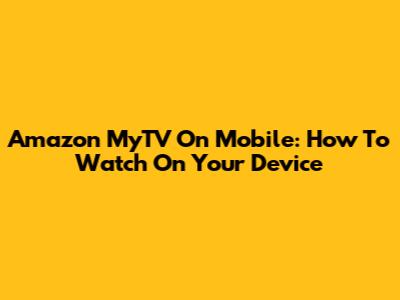 Amazon MyTV On Mobile: How To Watch On Your Device