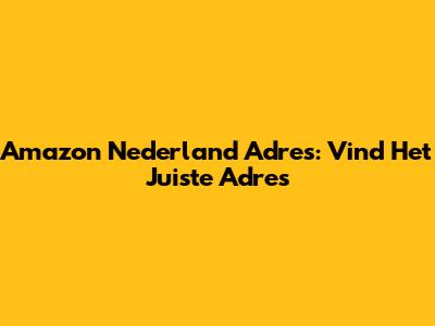 Amazon Nederland Adres: Vind Het Juiste Adres