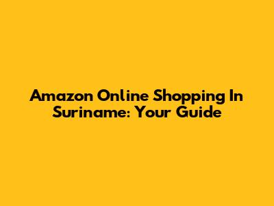 Amazon Online Shopping In Suriname: Your Guide