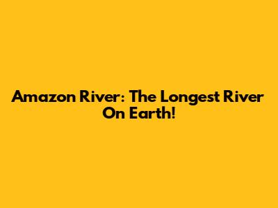 Amazon River: The Longest River On Earth!