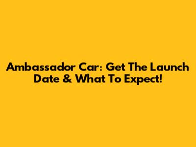 Ambassador Car: Get The Launch Date & What To Expect!