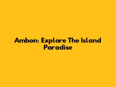 Ambon: Explore The Island Paradise