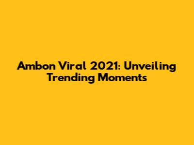 Ambon Viral 2021: Unveiling Trending Moments