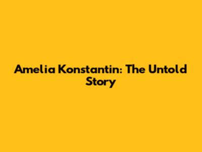 Amelia Konstantin: The Untold Story