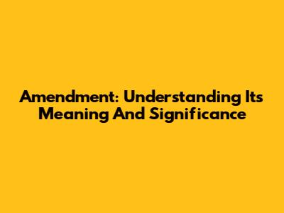 Amendment: Understanding Its Meaning And Significance