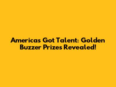 America's Got Talent: Golden Buzzer Prizes Revealed!