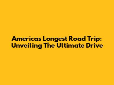 America's Longest Road Trip: Unveiling The Ultimate Drive