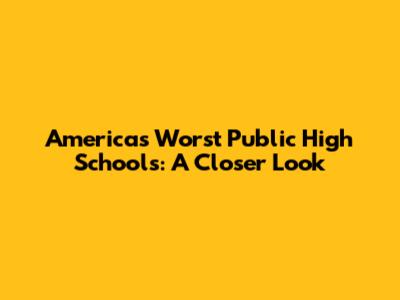 America's Worst Public High Schools: A Closer Look