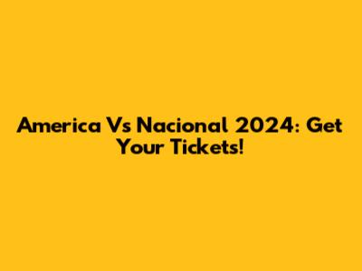 America Vs Nacional 2024: Get Your Tickets!