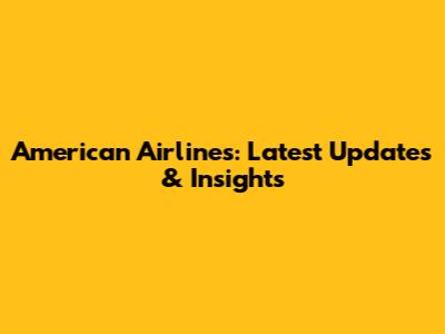 American Airlines: Latest Updates & Insights