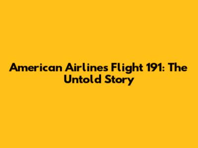 American Airlines Flight 191: The Untold Story