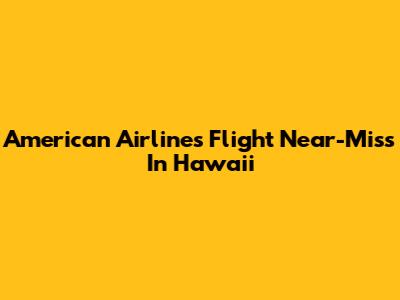 American Airlines Flight Near-Miss In Hawaii