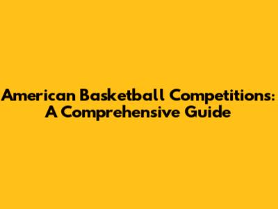 American Basketball Competitions: A Comprehensive Guide