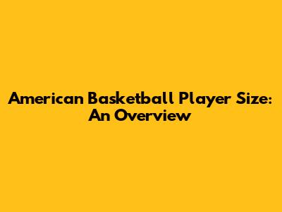 American Basketball Player Size: An Overview