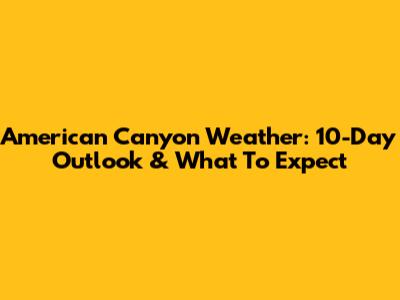 American Canyon Weather: 10-Day Outlook & What To Expect
