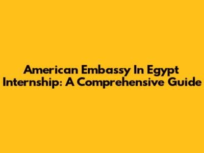American Embassy In Egypt Internship: A Comprehensive Guide