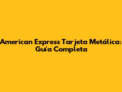American Express Tarjeta Metálica: Guía Completa