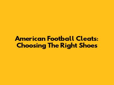 American Football Cleats: Choosing The Right Shoes