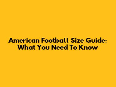 American Football Size Guide: What You Need To Know