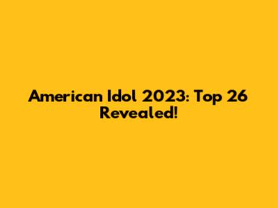American Idol 2023: Top 26 Revealed!