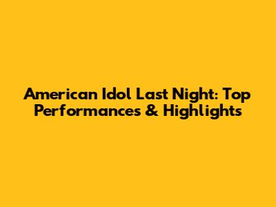 American Idol Last Night: Top Performances & Highlights