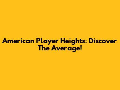 American Player Heights: Discover The Average!