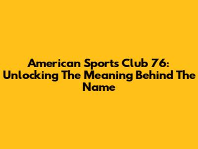 American Sports Club 76: Unlocking The Meaning Behind The Name