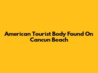 American Tourist Body Found On Cancun Beach