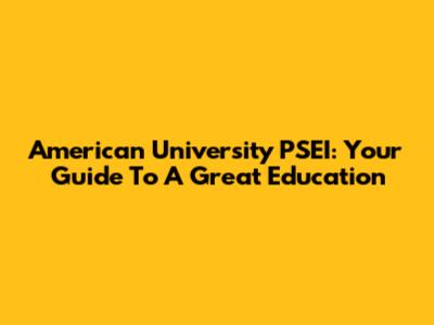 American University PSEI: Your Guide To A Great Education