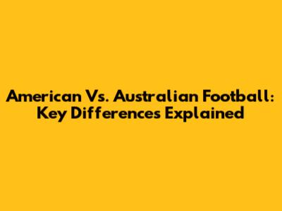 American Vs. Australian Football: Key Differences Explained