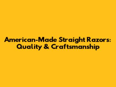 American-Made Straight Razors: Quality & Craftsmanship
