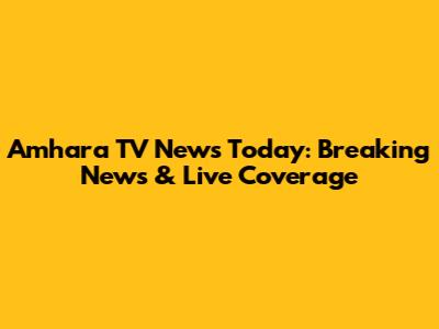 Amhara TV News Today: Breaking News & Live Coverage