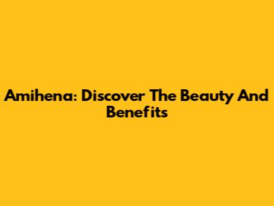 Amihena: Discover The Beauty And Benefits