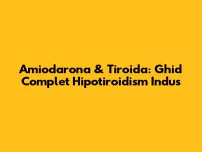 Amiodarona & Tiroida: Ghid Complet Hipotiroidism Indus