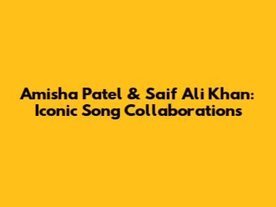 Amisha Patel & Saif Ali Khan: Iconic Song Collaborations