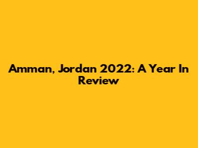 Amman, Jordan 2022: A Year In Review